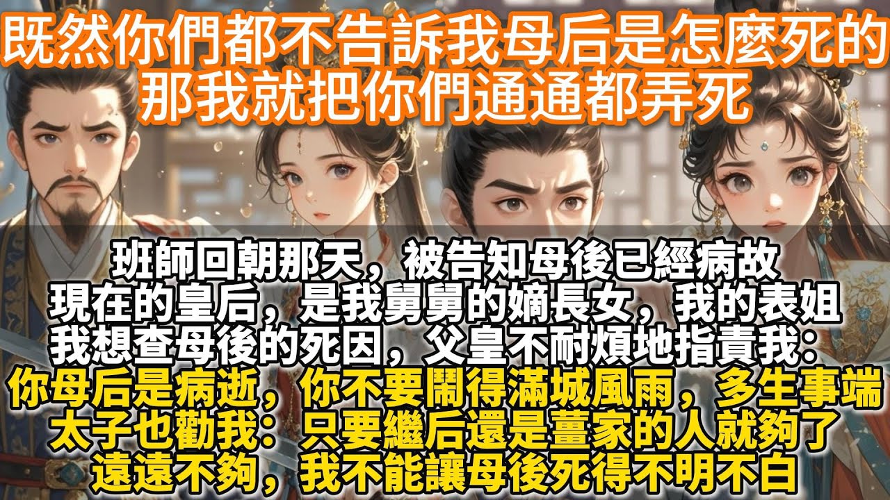 完結復仇爽文：既然你們都不告訴我母后是怎麼死的，那我就把你們通通都弄死。班師回朝那天，被告知母後已經病故。現在的皇后，是我舅舅的嫡長女，我的表姐。我想查母後的死因。父皇不耐煩地指責我：你母後是病逝