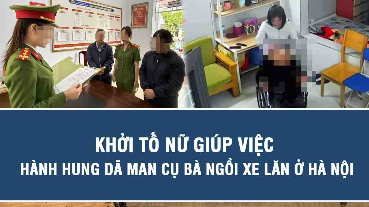 Khởi tố nữ giúp việc hành hung dã man cụ bà ngồi xe lăn ở Hà Nội