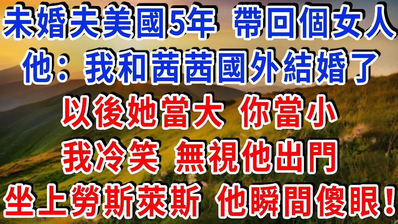 未婚夫美國5年 帶回個女人，他：我和茜茜國外結婚了，以後她當大 你當小，我冷笑 無視他出門，坐上勞斯萊斯 他瞬間傻眼！#雅婷講故事#為人處世#生活經驗#情感故事#晚年哲理#說故事#完結文#出軌