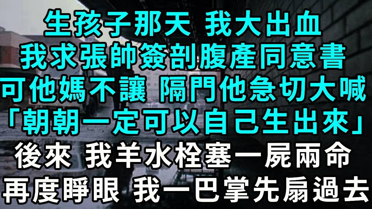 生孩子那天，情況危急，我求張帥簽剖腹產同意書，可他媽不讓。隔著門他急切大喊「朝朝，妳一定可以自己生出來！」後來，我羊水栓塞一屍兩命。再度睜眼，我一巴掌先扇過去