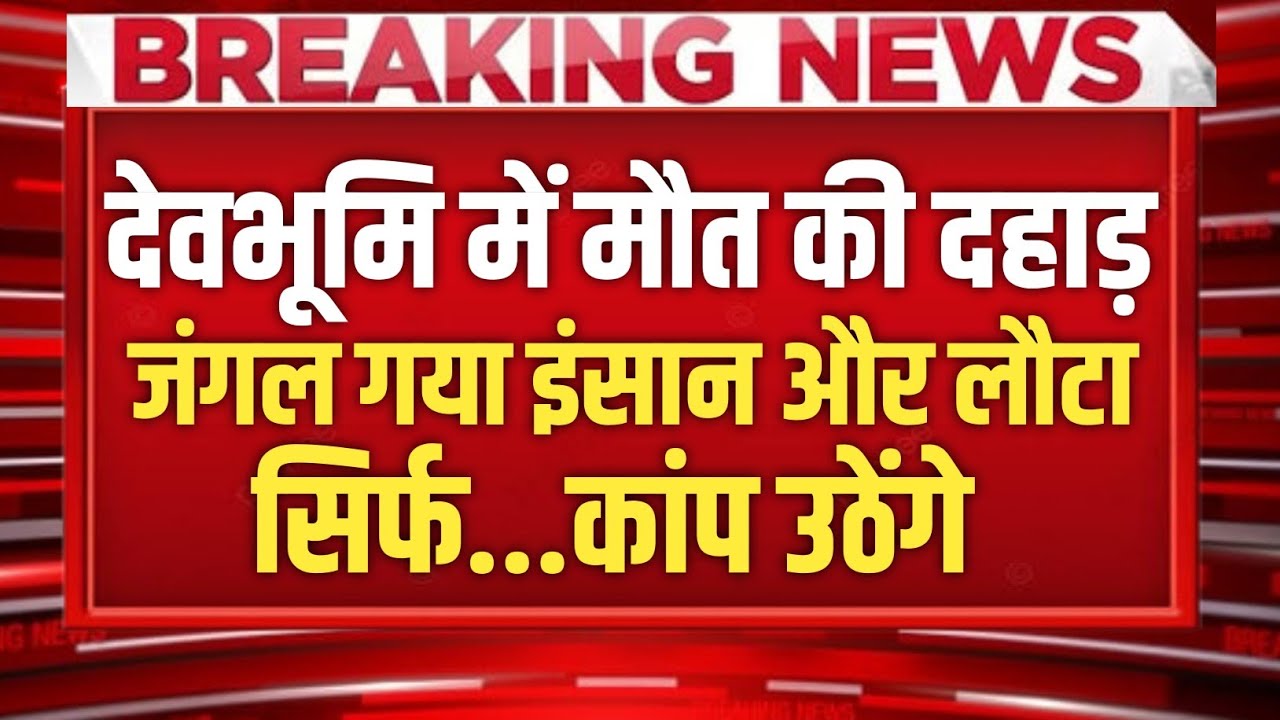 Uttarakhand में दंबे पांव आई मौत की दहाड़!, जंगल गया इंसान…लौटा सिर्फ...?