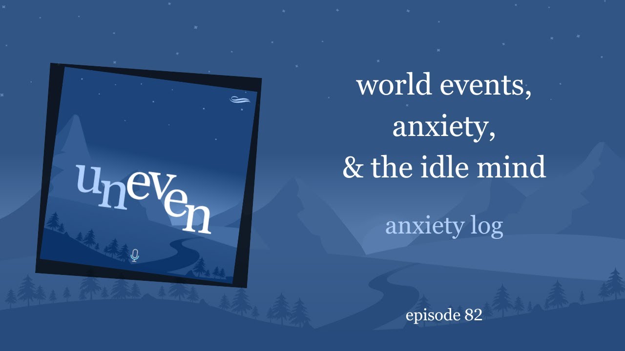 world events, anxiety, & the idle mind | uneven 82
