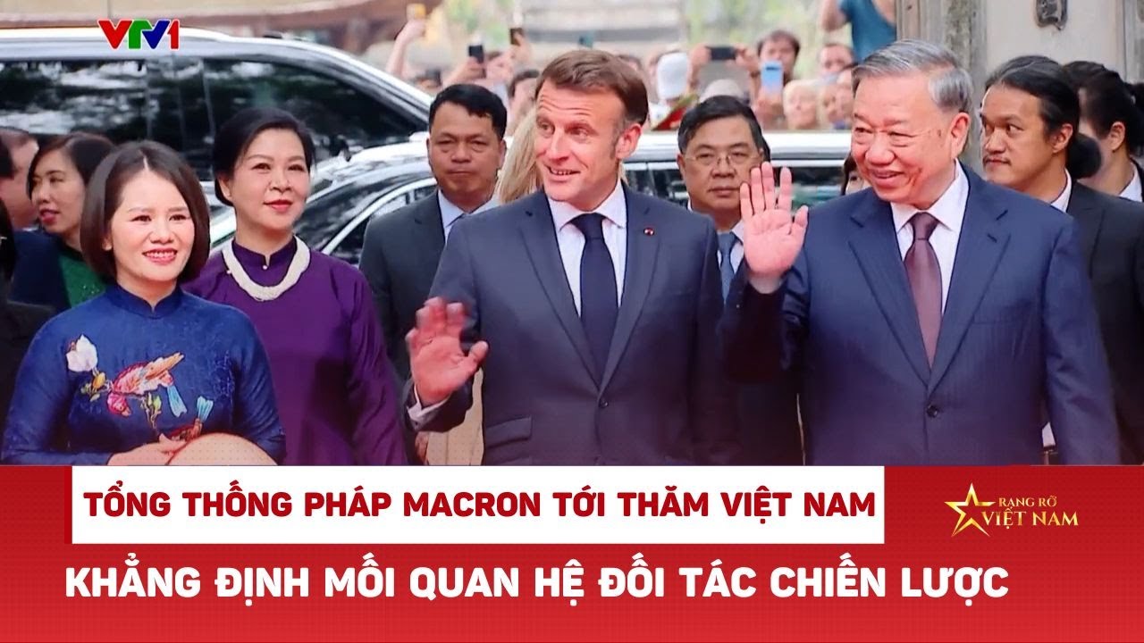 Tổng thống Pháp Marcon tới thăm Việt Nam khẳng định mối quan hệ đối tác chiến lược