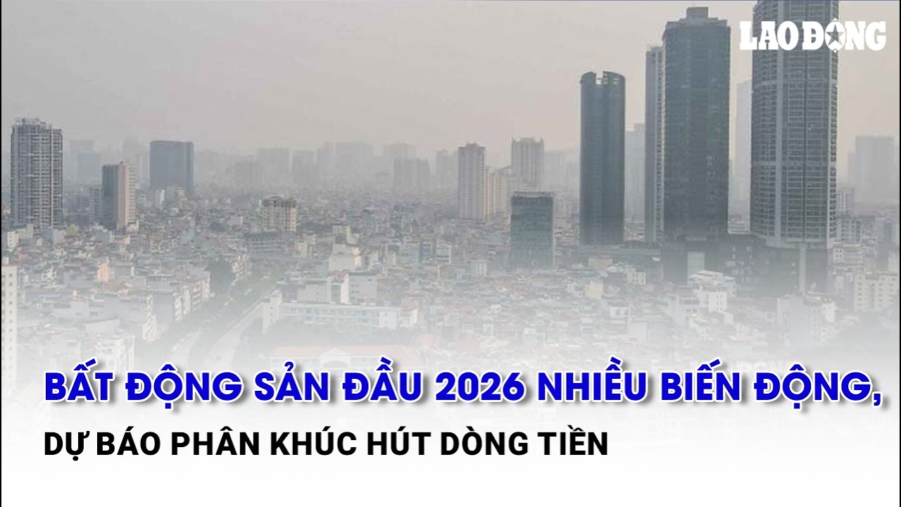 Bất động sản đầu 2026 nhiều biến động, dự báo phân khúc hút dòng tiền | Báo Lao Động