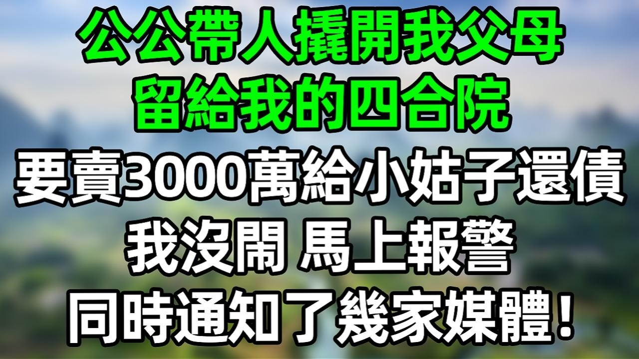 公公带人撬开我父母留给我的四合院，要卖3000万给小姑子还债，我没闹 马上报警 同时通知了几家媒体！#夜讀人生 #大橘講故事  #情感故事 #講故事  #幸福生活