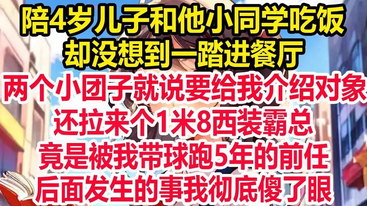 陪4岁儿子和他小同学吃饭，却没想到一踏进餐厅，两个小团子就说要给我介绍对象，还拉来个1米8西装霸总，竟是被我带球跑5年的前任！后面发生的事我彻底傻了眼！