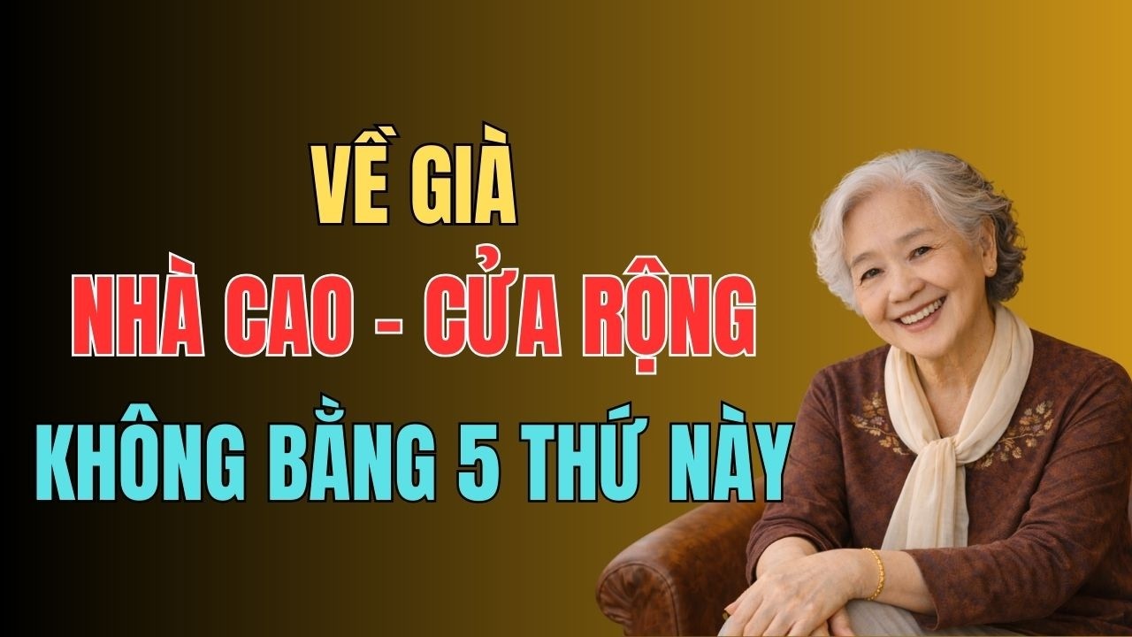 Về Già Có Nhà Cao Cửa Rộng Cũng Không Quý Bằng 5 Điều Này .