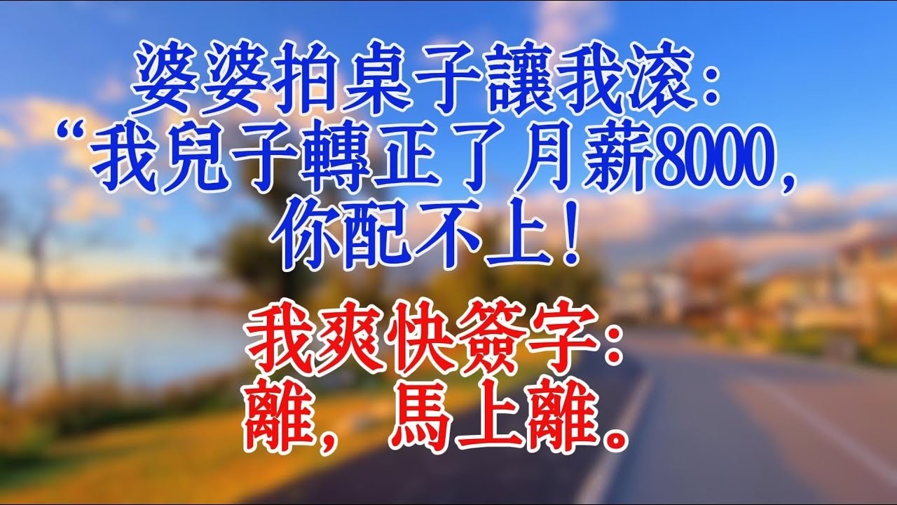 婆婆拍桌子讓我滾：“我兒子轉正了月薪8000，你配不上！”我爽快簽字：“離，馬上離。”#婆媳