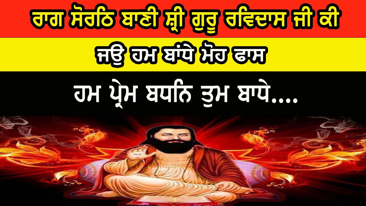 ਰਾਗ ਸੋਰਠਿ ਬਾਣੀ ਸ਼੍ਰੀ ਗੁਰੂ ਰਵਿਦਾਸ ਜੀ ਕੀ ਜਉ ਹਮ ਬਾਂਧੇ ਮੋਹ ਫਾਸ ਹਮ ਪ੍ਰੇਮ ਬਧਨਿ ਤੁਮ ਬਾਧੇ....