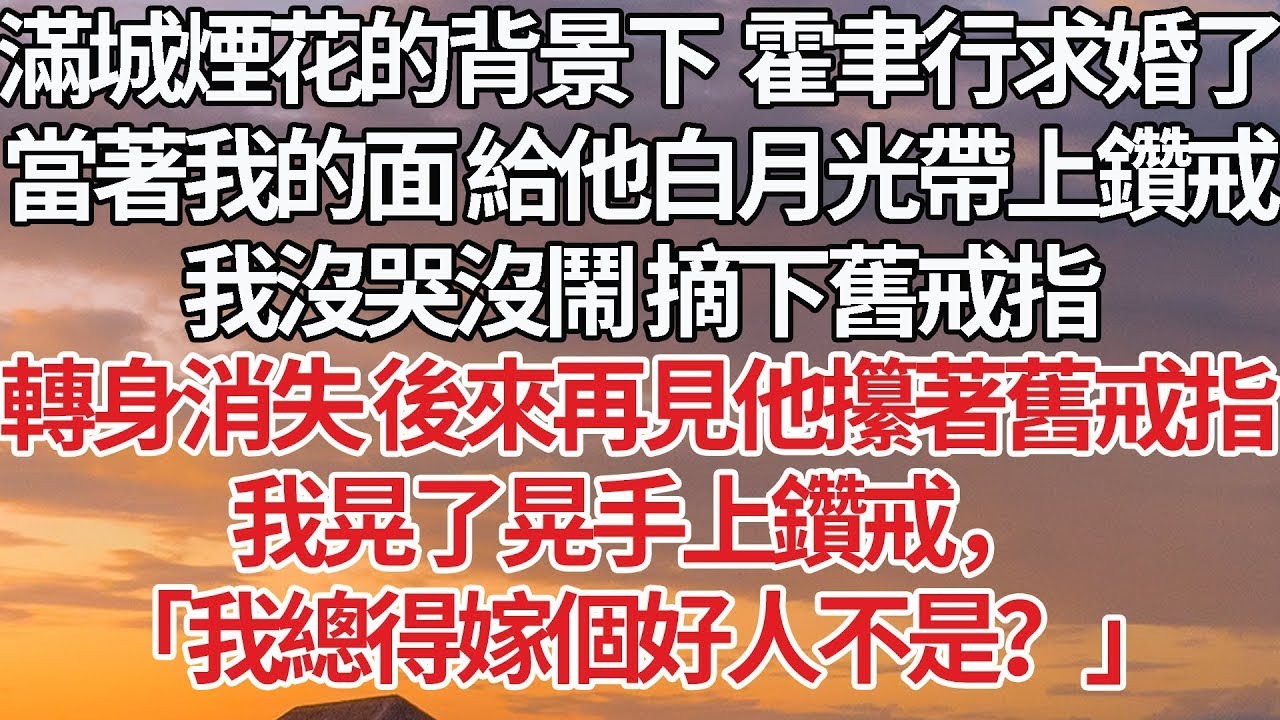 【上篇】滿城煙花的背景下 霍聿行求婚了，當著我的面 給他白月光帶上鑽戒，我沒哭沒鬧 摘下舊戒指，轉身消失 後來再見他攥著舊戒指，我晃了晃手上鑽戒， 「我總得嫁個好人不是？」#婚姻 #豪门 #情感