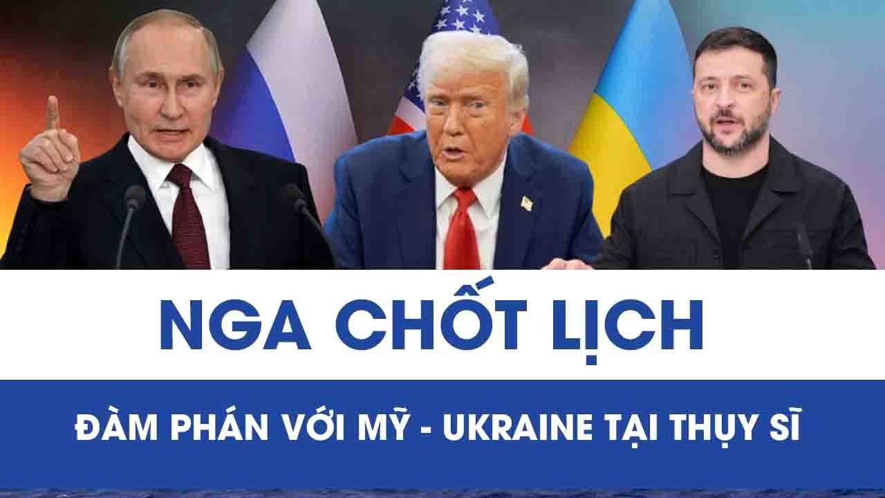 Nga “chốt” lịch đàm phán với Mỹ - Ukraine tại Thụy Sĩ, hy vọng mới cho hòa bình?