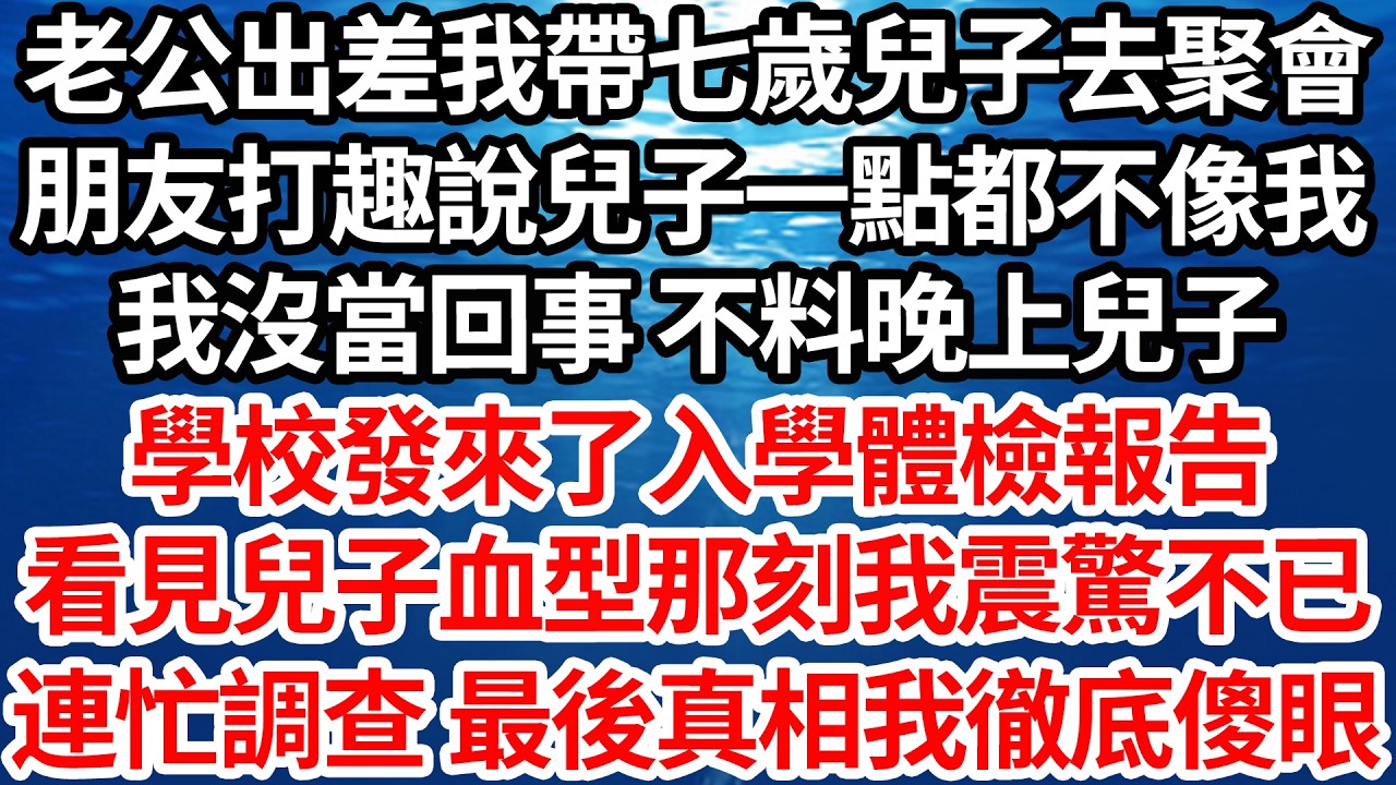 老公出差我帶七歲兒子去聚會，朋友打趣說兒子一點都不像我，我沒當回事 不料晚上兒子，學校發來了入學體檢報告，看見兒子血型那刻我震驚不已，連忙調查 最後真相我徹底傻眼【倫理】【都市】