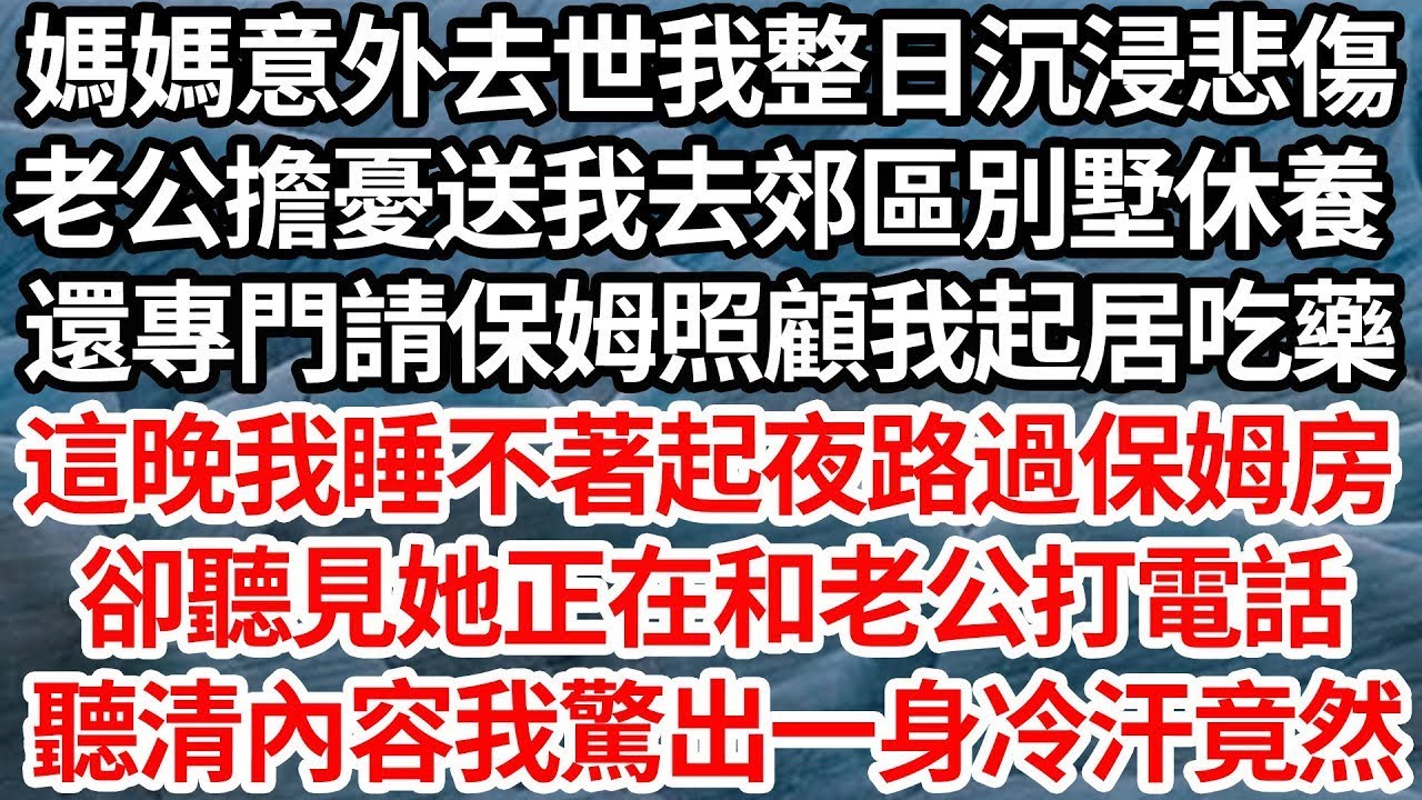 媽媽意外去世我整日沉浸悲傷，老公擔憂送我去郊區別墅休養，還專門請保姆照顧我起居吃藥，這晚我睡不著起夜路過保姆房，卻聽見她正在和老公打電話，聽清內容我驚出一身冷汗竟然【倫理】【都市】