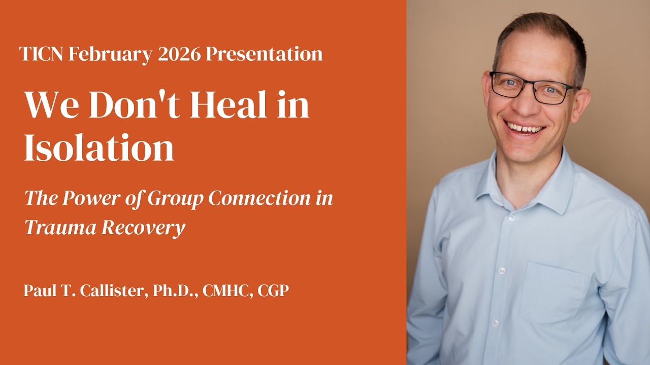 TICN February 2026 Presentation: We Don’t Heal in Isolation - Group Connection in Trauma Recovery