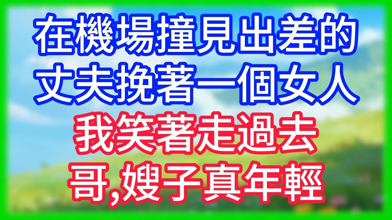 【爽文】在機場撞見出差的丈夫挽著一個女人，我笑著走過去：哥，嫂子真年輕！
