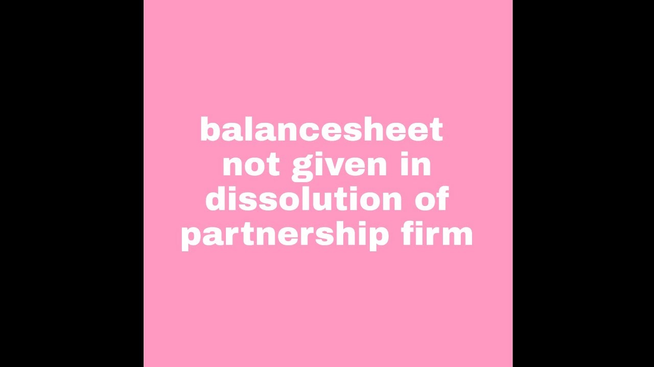 Balancesheet not given in dissolution.of partnership firm