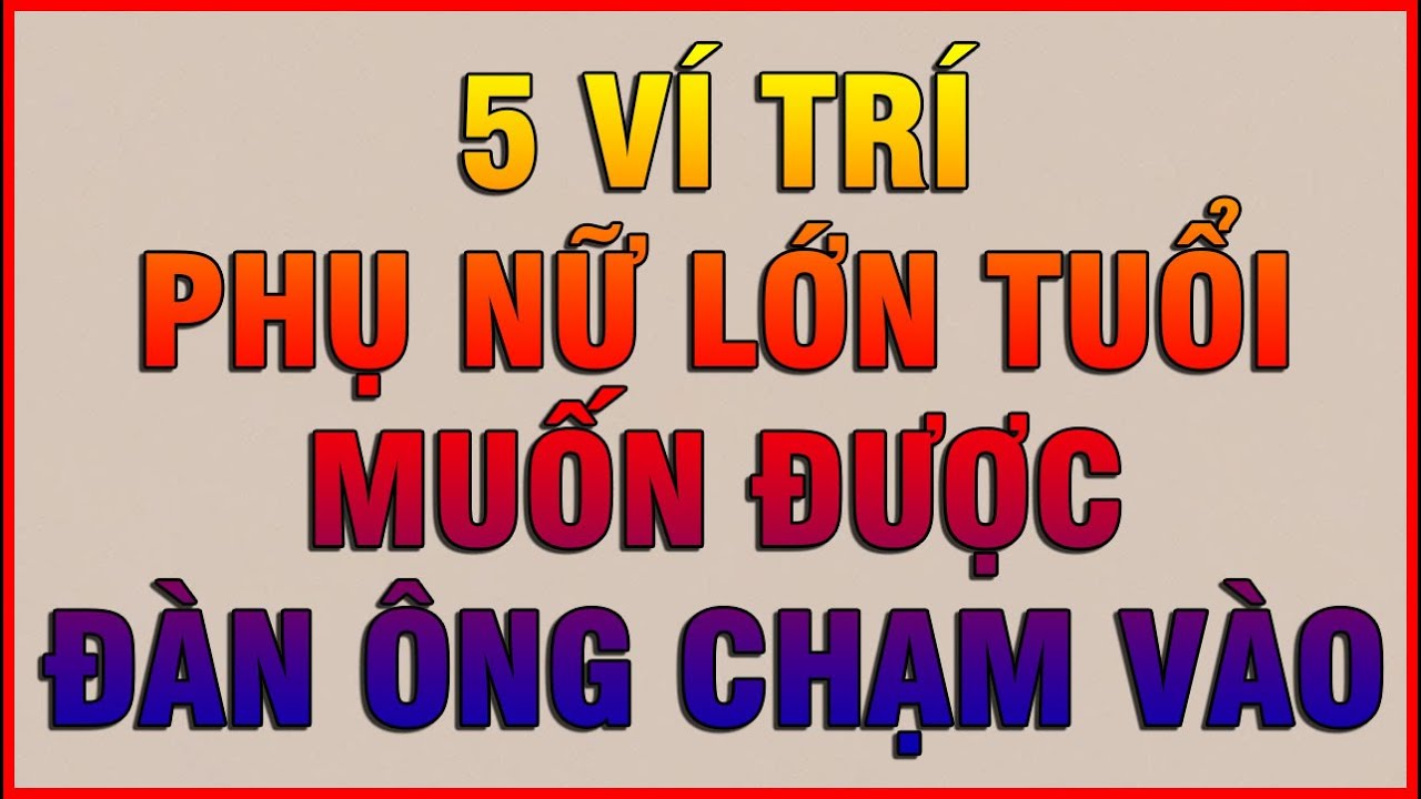 5 VÍ TRÍ PHỤ NỮ LỚN TUỔI MUỐN ĐƯỢC ĐÀN ÔNG CHẠM VÀO