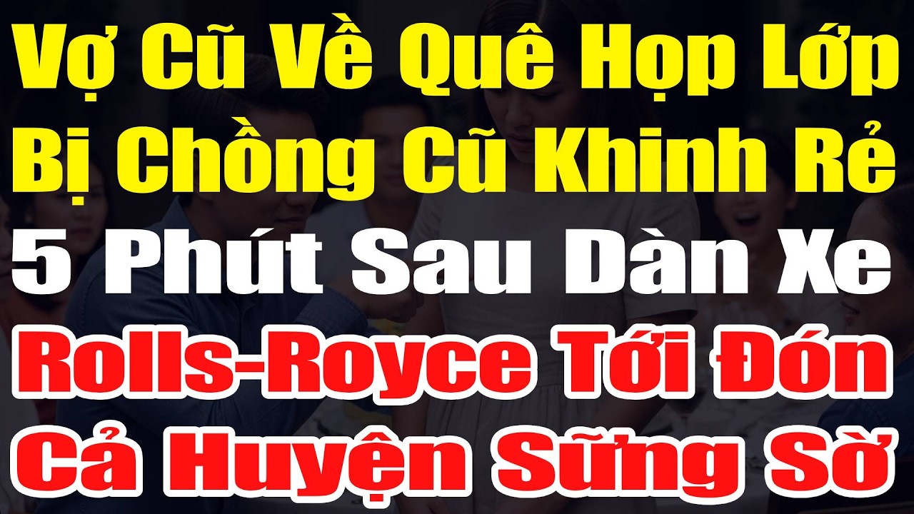 Vợ Cũ Về Quê Họp Lớp Bị Chồng Khinh Rẻ, 5 Phút Sau Dàn Xe Rolls-Royce Tới Đón Cả Huyện Sững Sờ