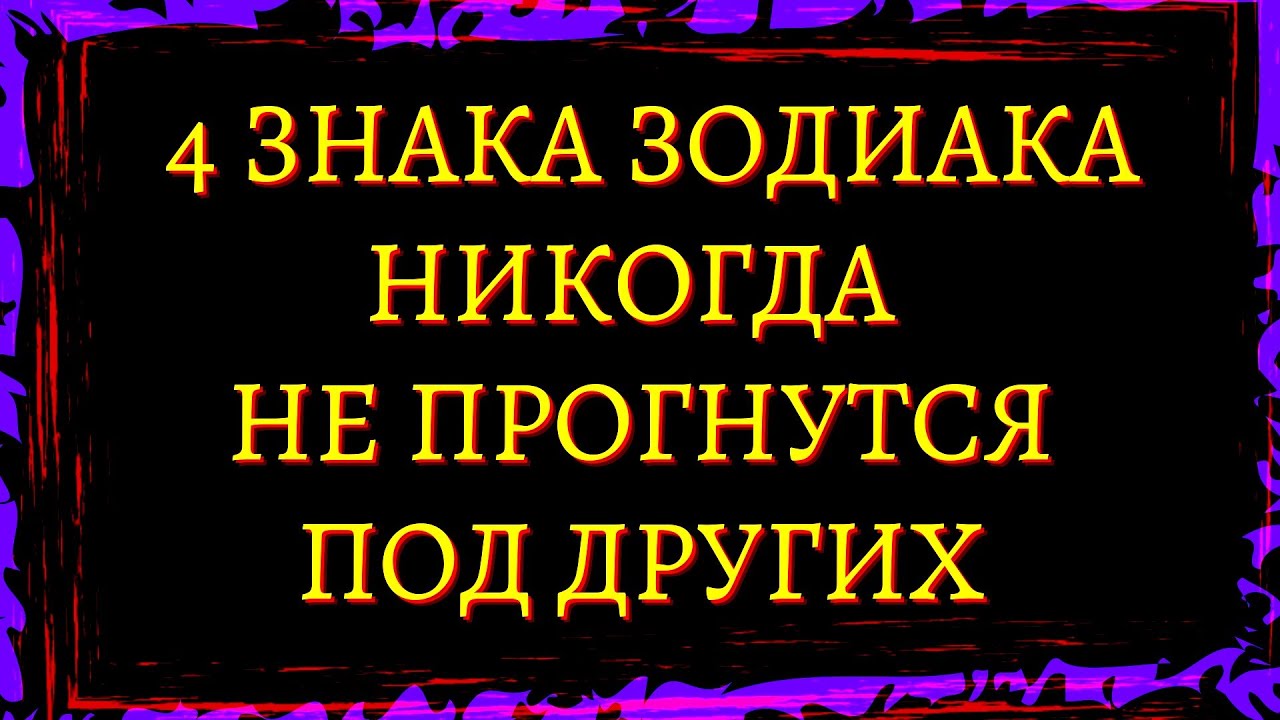 4 ЗНАКА ЗОДИАКА КОТОРЫЕ НИКОГДА НЕ ПРОГНУТСЯ ПОД ДРУГИХ