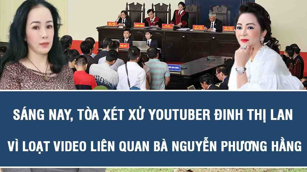 Sáng nay, tòa xét xử YouTuber Đinh Thị Lan vì loạt video liên quan bà Nguyễn Phương Hằng