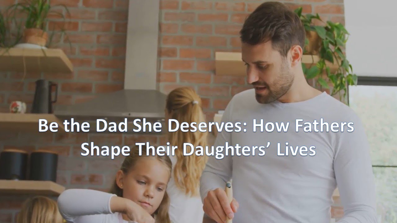Be the Dad She Deserves: How Fathers Shape Their Daughters’ Lives