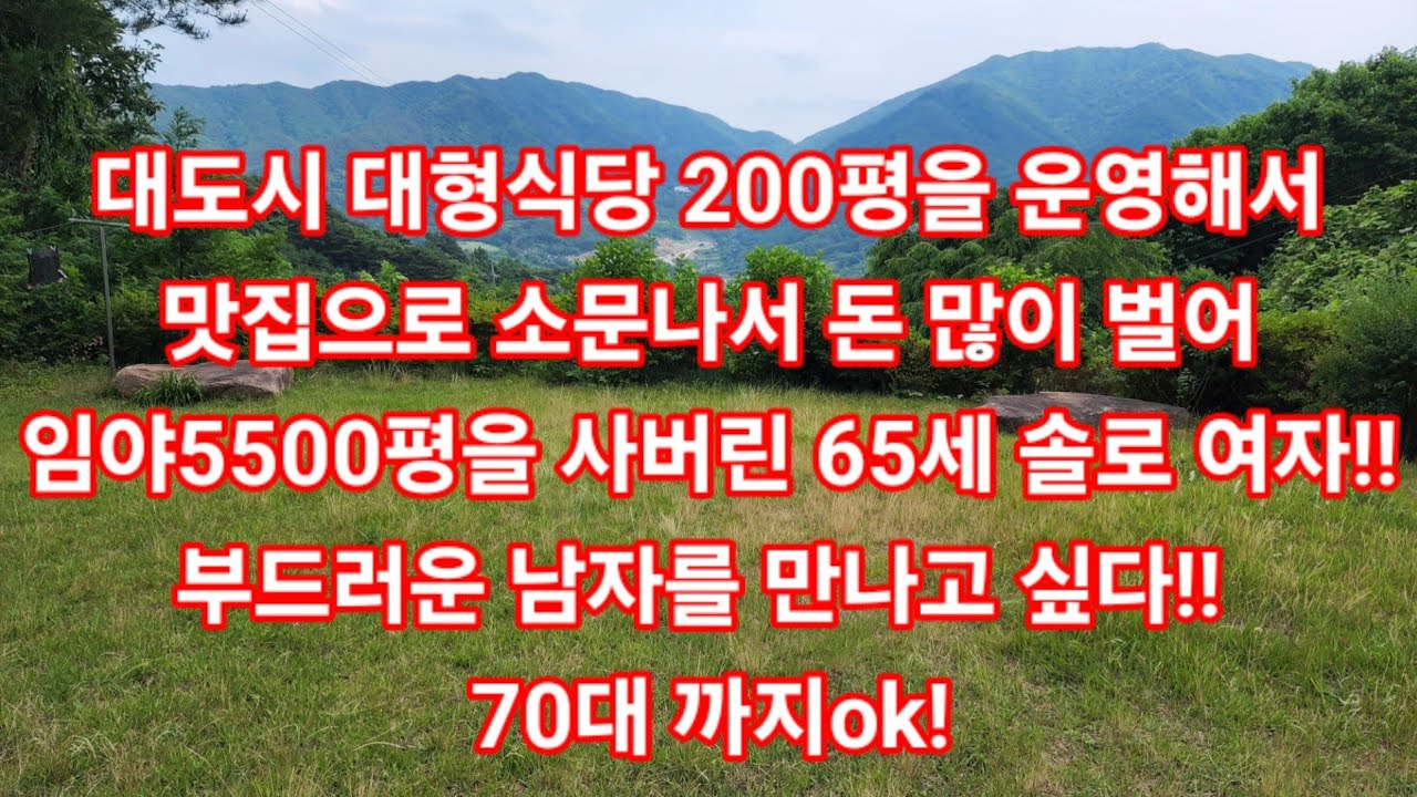 대도시 대형식당 200평을 운영해서맛집으로 소문나서 돈 많이 벌어 임야5500평을 사버린 65세 솔로 여자!!부드러운 남자를 만나고 싶다!! 70대 까지ok!