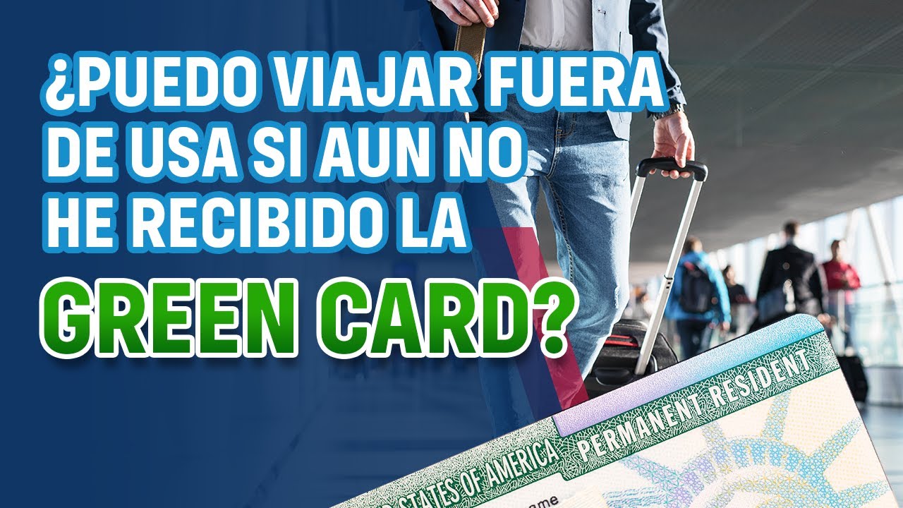 ¿PUEDO VIAJAR FUERA DE USA SI AUN NO HE RECIBIDO LA GREEN CARD?