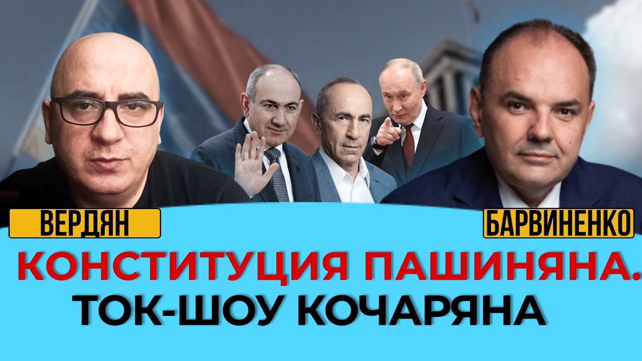 КОНСТИТУЦИЯ ПАШИНЯНА. ТОК-ШОУ КОЧАРЯНА. ИШХАН ВЕРДЯН. ГЕОПОЛИТИКА С БАРВИНЕНКО