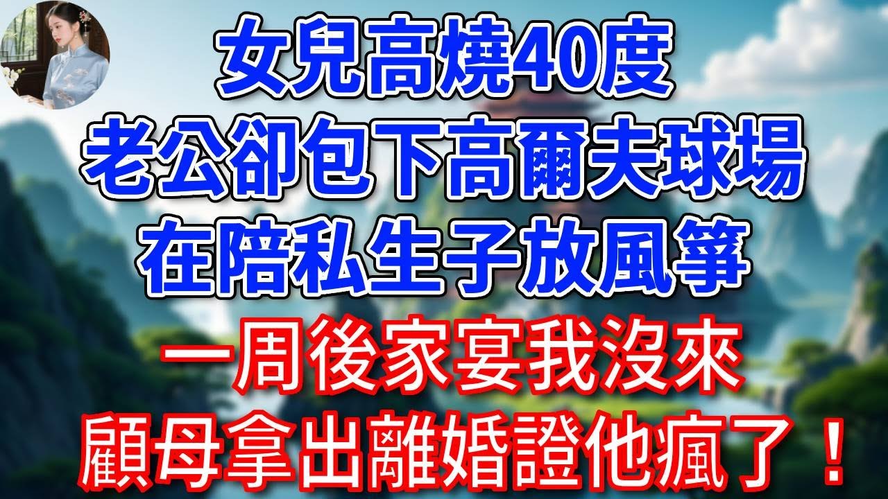 女兒高燒40度，總裁老公卻調走別墅所有人，包下高爾夫球場，在陪私生子放風箏，一周後家宴我沒來，顧母拿出離婚證1句話他瘋了！#為人處世#生活經驗#情感故事#故事#小說#戀愛#情感#婚姻