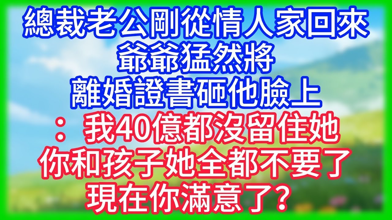 【爽文】總裁老公剛從情人家回來，爺爺猛然將離婚證書砸他臉上：我40億都沒留住她，你和孩子她全都不要了，現在你滿意了？！