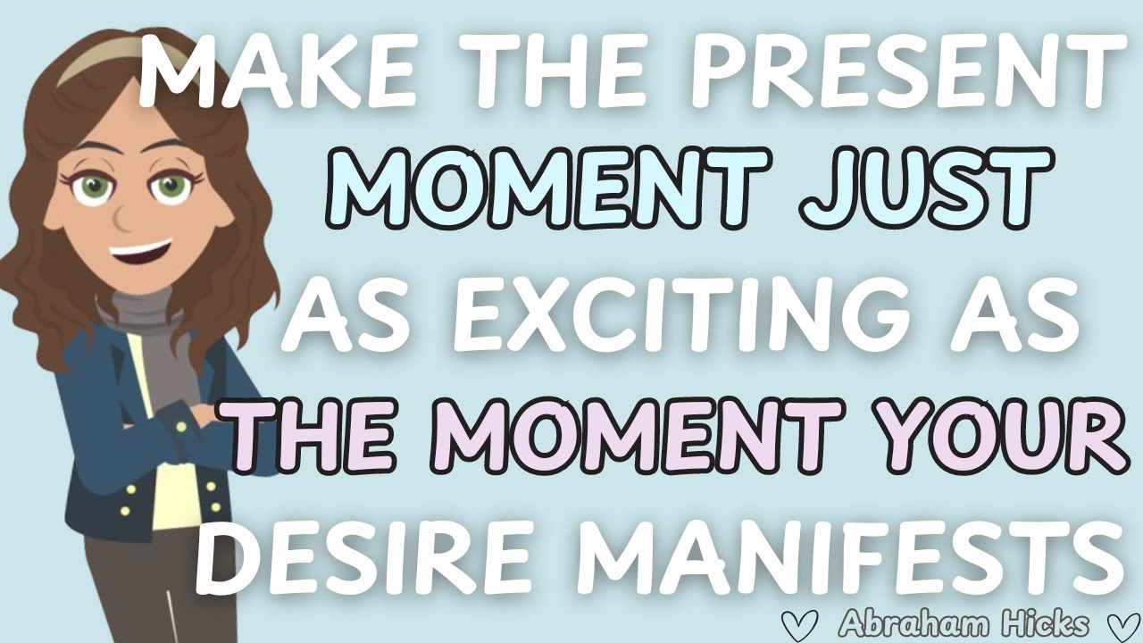 Abraham Hicks- Make The Present Moment Just As Exciting As The Moment Your Desire Manifests