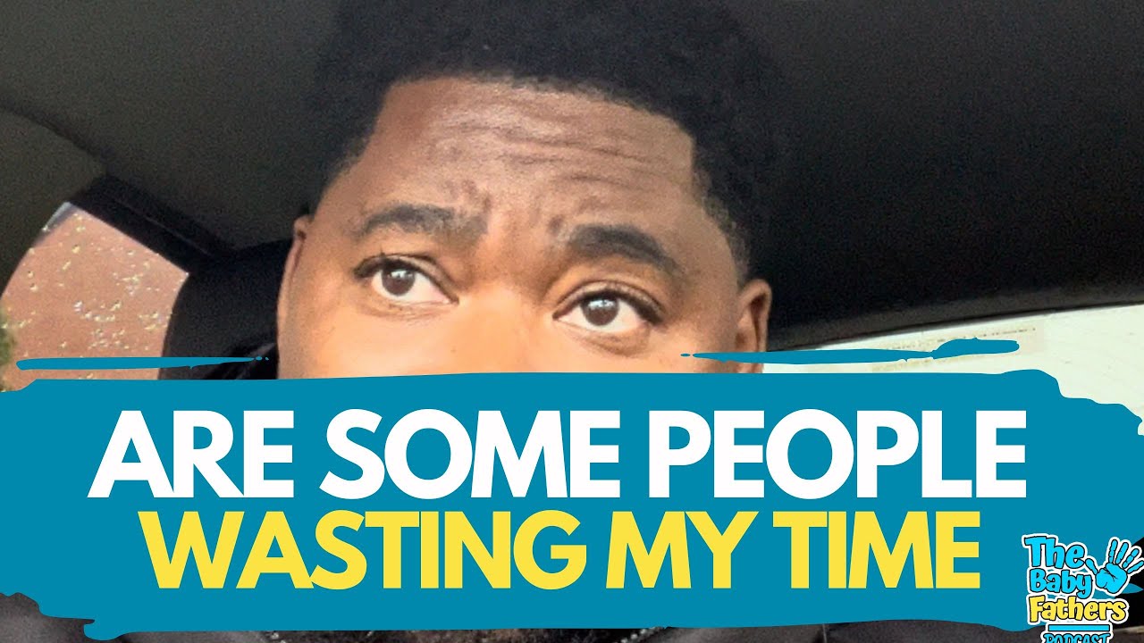ARE SOME PEOPLE REALLY WASTING MY TIME ! The Baby Fathers Podcast