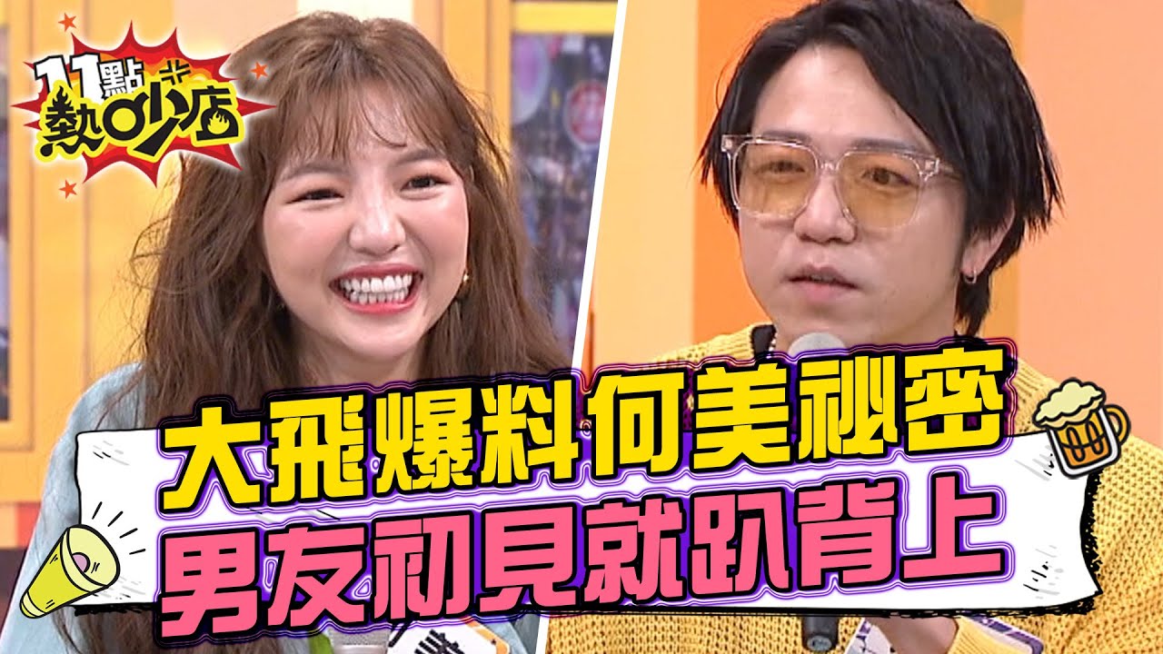 大飛爆料何美戀情祕密 男友第一次見面就趴她背上？！ 11點熱吵店 20220421