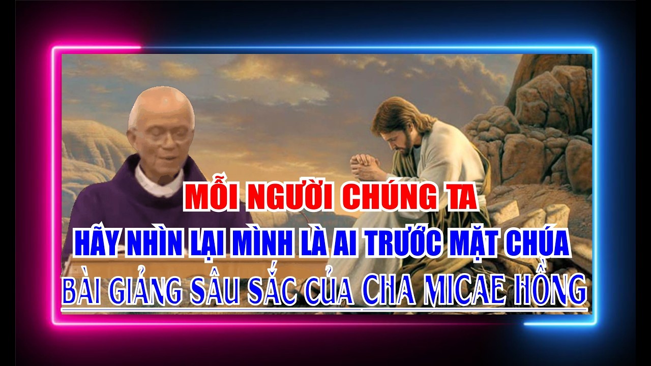 MỖI NGƯỜI CHÚNG TA HÃY NHÌN LẠI MÌNH LÀ AI TRƯỚC MẶT CHÚA.bài giảng sâu sắc của CHA MICAE HỒNG