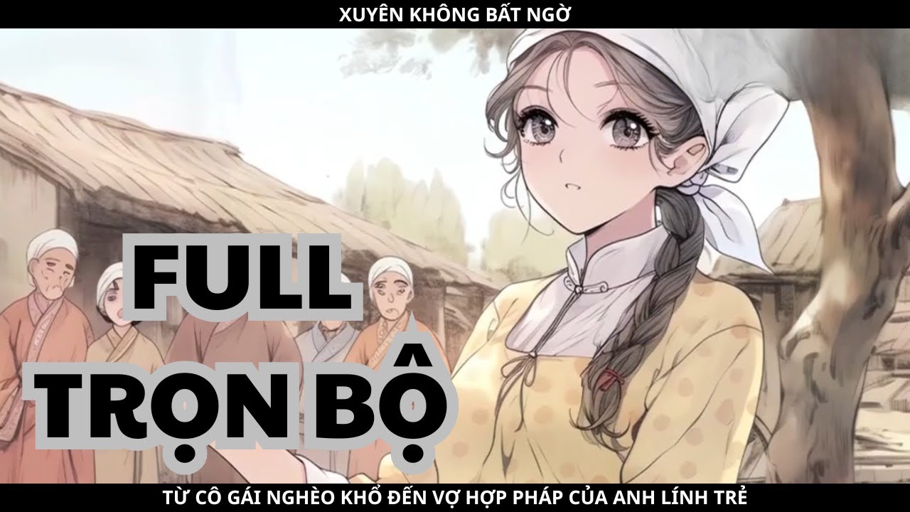 XUYÊN KHÔNG BẤT NGỜ: TỪ CÔ GÁI NGHÈO KHỔ ĐẾN VỢ HỢP PHÁP CỦA ANH LÍNH TRẺ - FULL TRỌN BỘ
