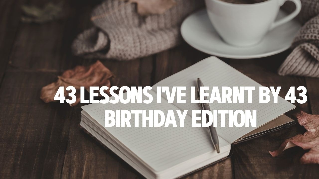 43 lessons I learnt by 43 | Birthday Edition