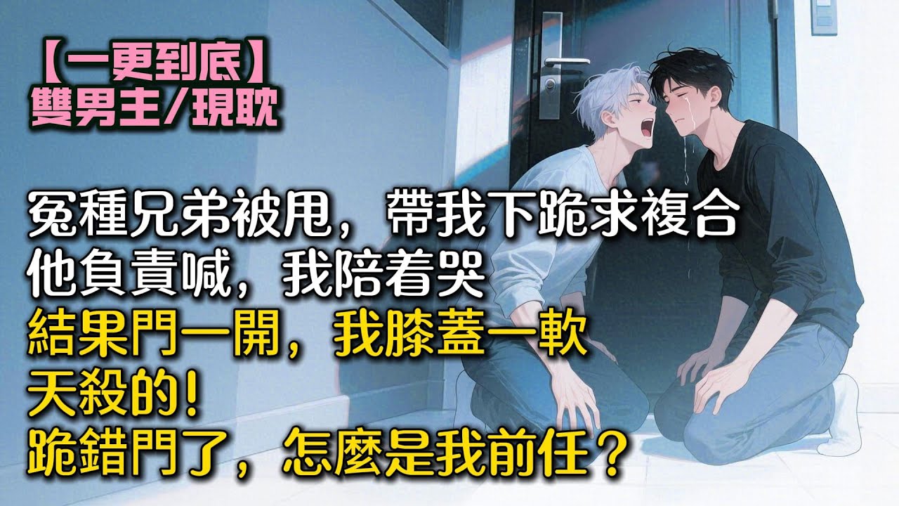 冤種兄弟被甩，帶我下跪求複合。他負責喊，我陪着哭。結果門一開，我膝蓋一軟。天殺的！跪錯門了，怎麼是我前任？#bl #雙男主 #小說 #男男#男同#耽美#一口氣看完 #聽書 #聽書頻道 #完結文 #推文