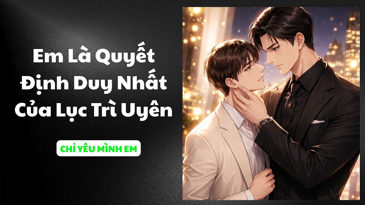 TRUYỆN BOY LOVE / EM LÀ QUYẾT ĐỊNH DUY NHẤT CỦA LỤC TRÌ UYÊN / CHỈ YÊU MÌNH EM
