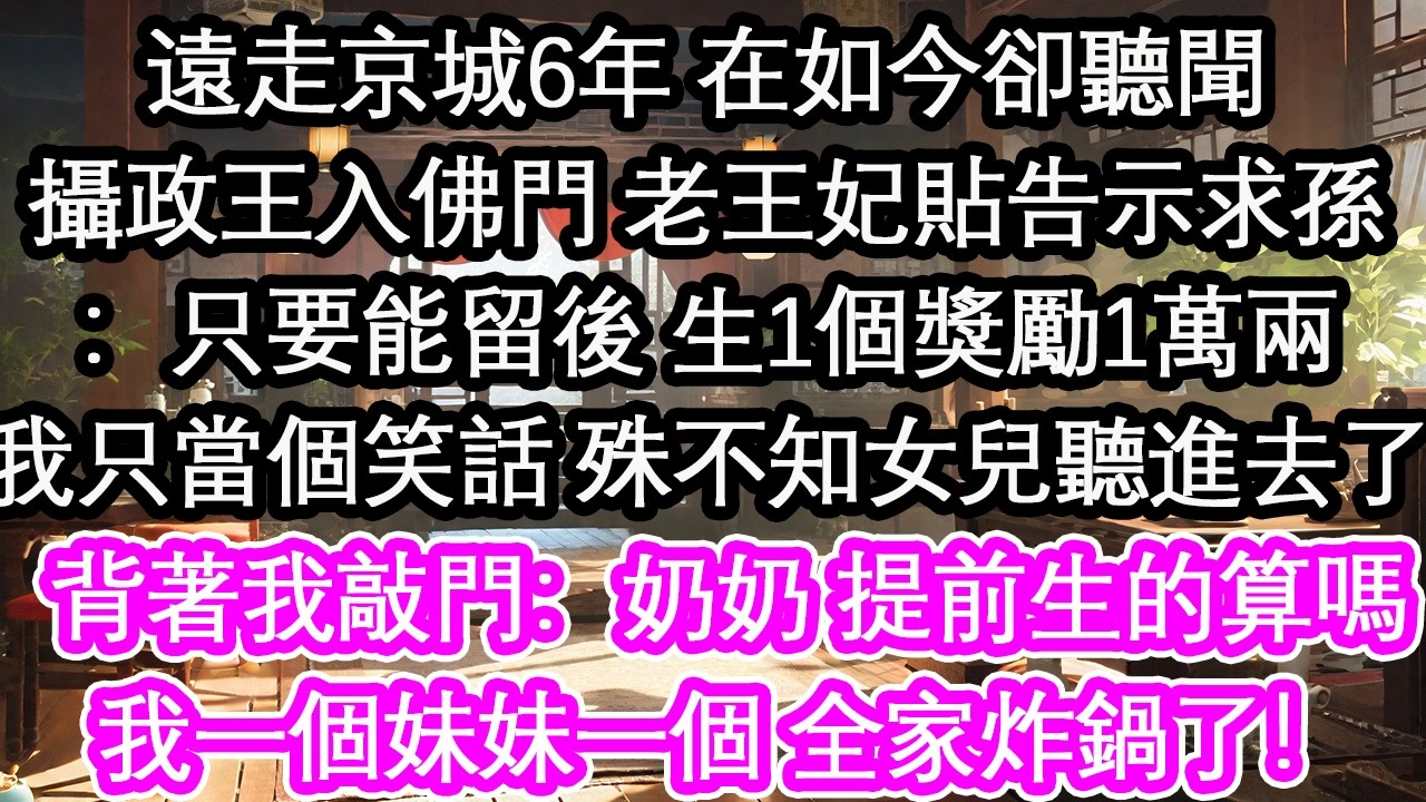 遠走京城6年 在如今卻聽聞攝政王入佛門 老王妃貼告示求孫：只要能留後 生1個獎勵1萬兩我只當個笑話 殊不知女兒聽進去了背著我敲門：奶奶 提前生的算嗎我一個妹妹一個 全家炸鍋了！【花開】【愛情】【生活】