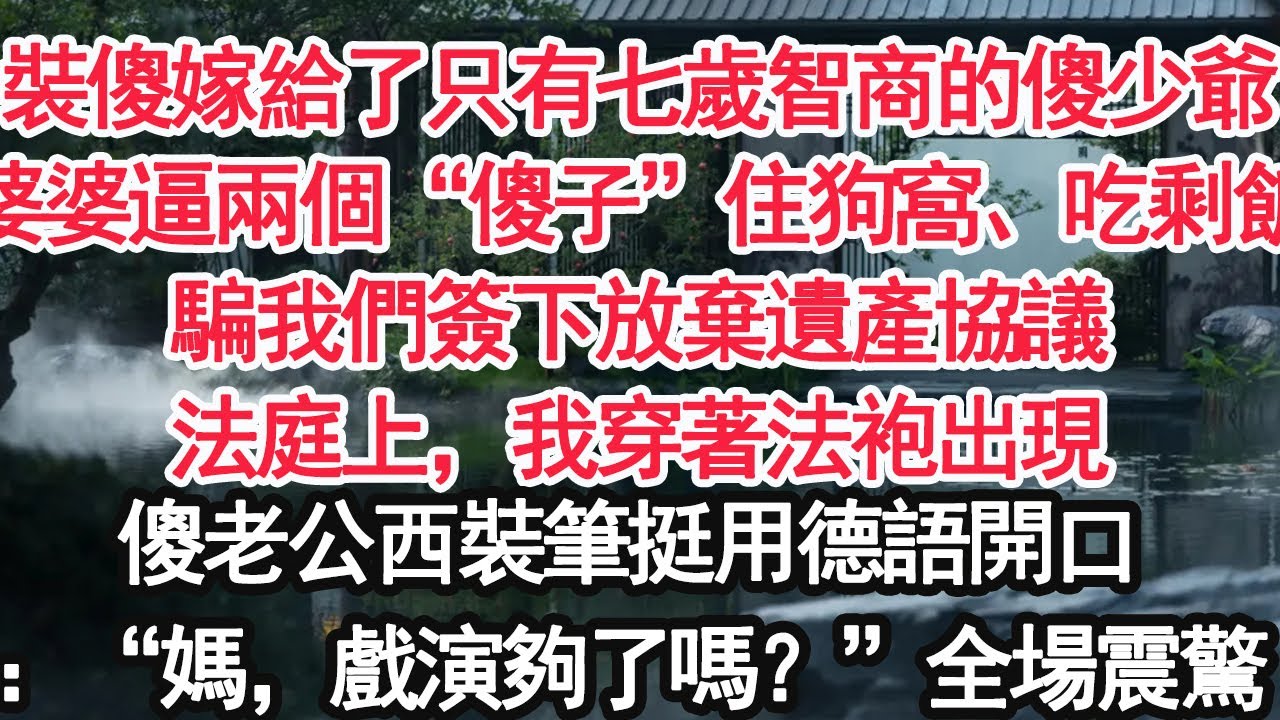 裝傻嫁給了只有七歲智商的傻少爺婆婆逼兩個“傻子”住狗窩、吃剩飯騙我們簽下放棄遺產協議法庭上，我穿著法袍出現傻老公西裝筆挺用德語開口：“媽，戲演夠了嗎？”全場震驚【顧亞男】【大女主】【婚姻自主】