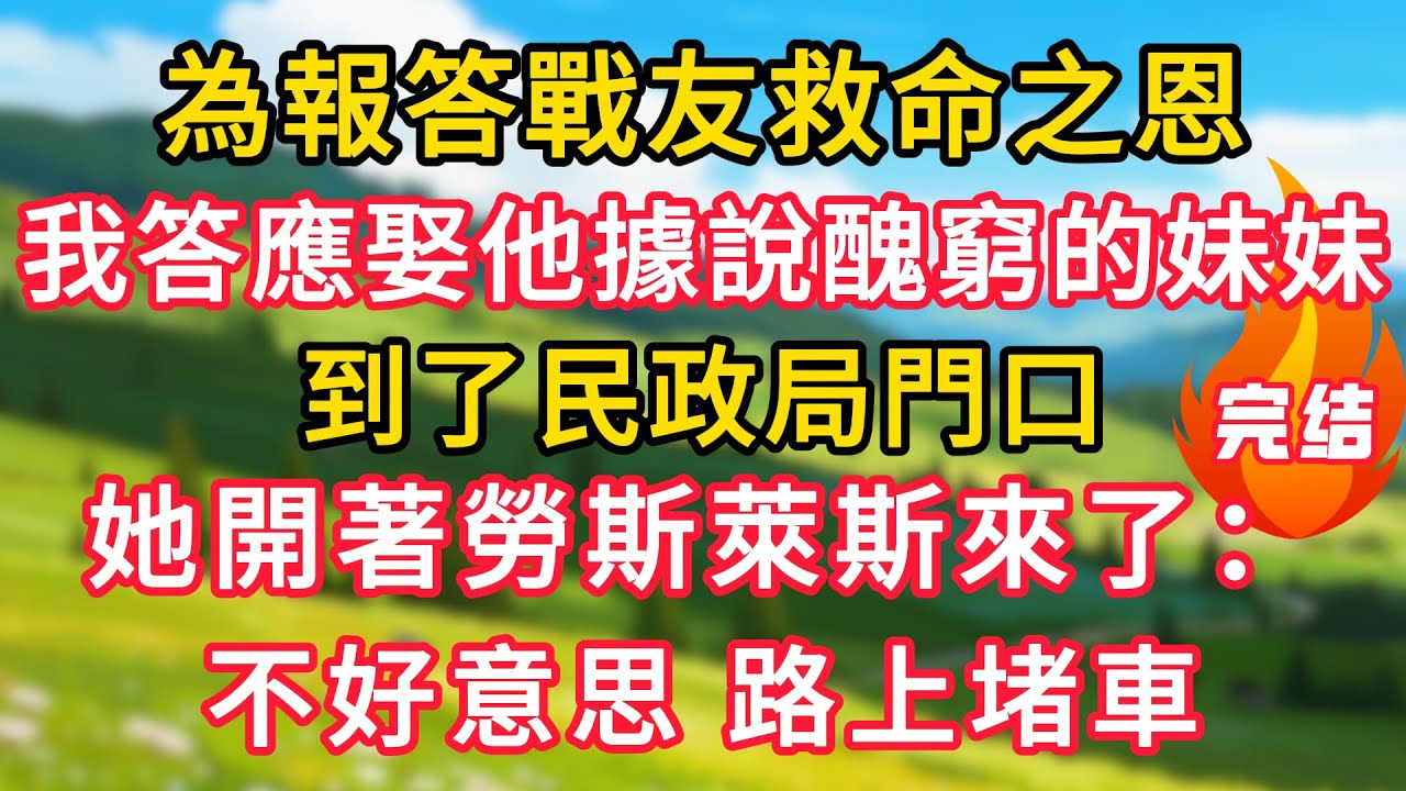 為報答戰友救命之恩，我答應娶他據說醜窮的妹妹，到了民政局門口，她開著勞斯萊斯來了：不好意思，路上堵車！！#生活經驗#情感故事#故事#小說#情感#婚姻#深夜淺讀 深夜淺讀#說故事