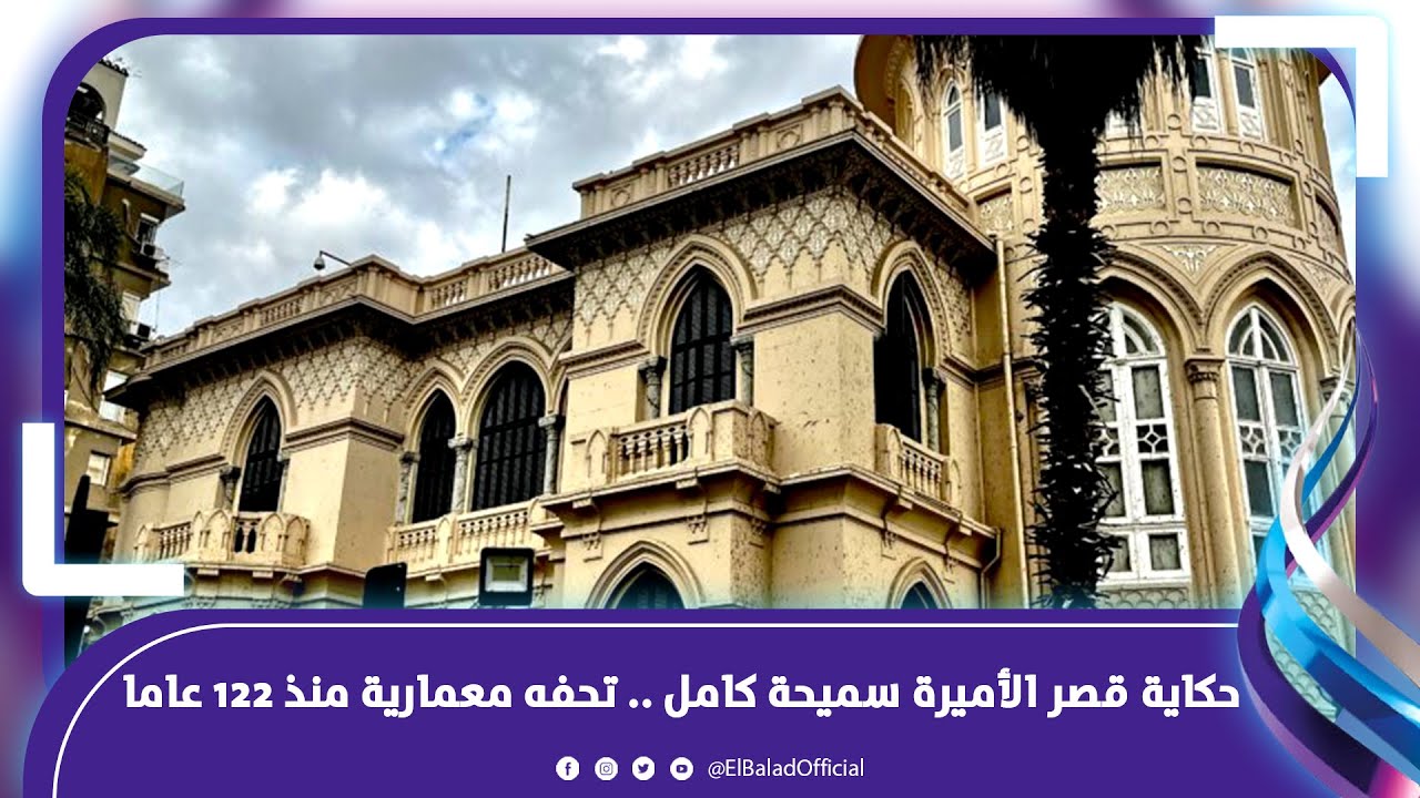 الدخول ب2 جنيه .. حكاية قصر الأميرة سميحة كامل .. تحفه معمارية منذ 122 عاما
