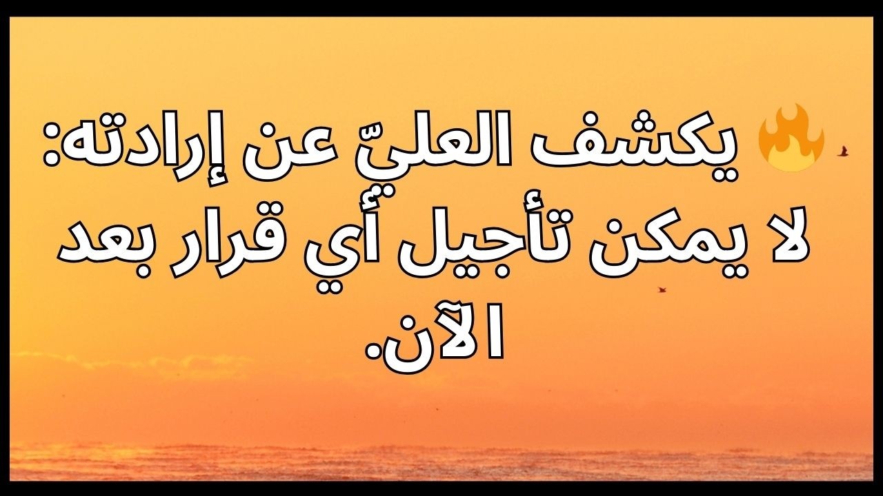 🔥 يكشف العليّ عن إرادته: لا يمكن تأجيل أي قرار بعد الآن.