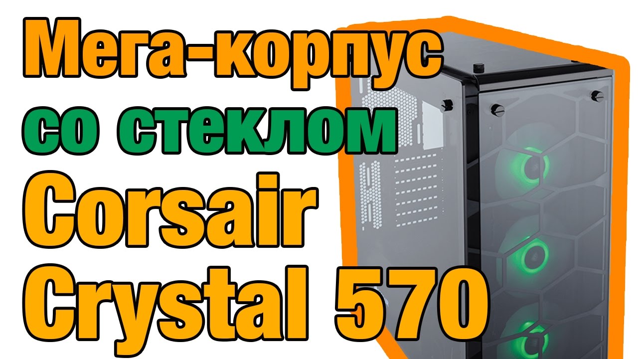 Корпус Corsair Crystal Series 570X RGB со стеклянными панелями. Обзор на русском!