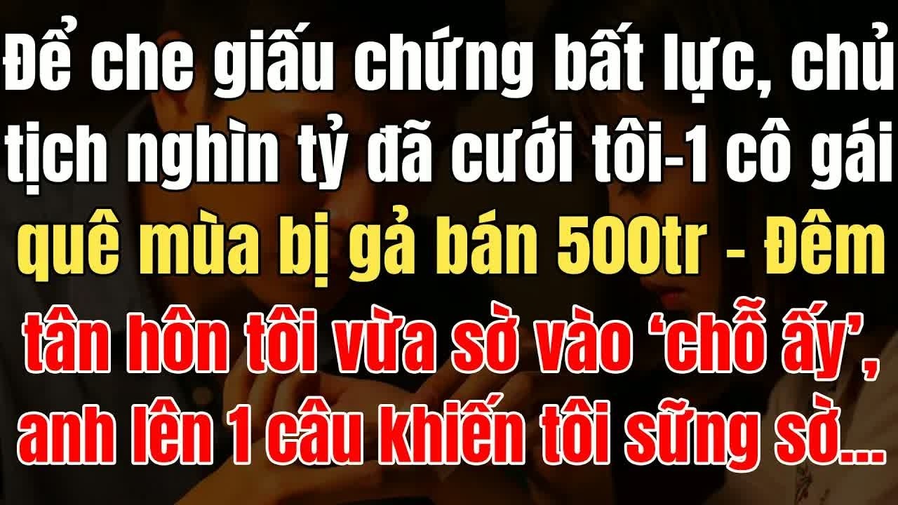 Để che giấu thân phận thật của mình, vị chủ tịch nghìn tỷ cưới cô gái nghèo bị bán 500 triệu, đêm