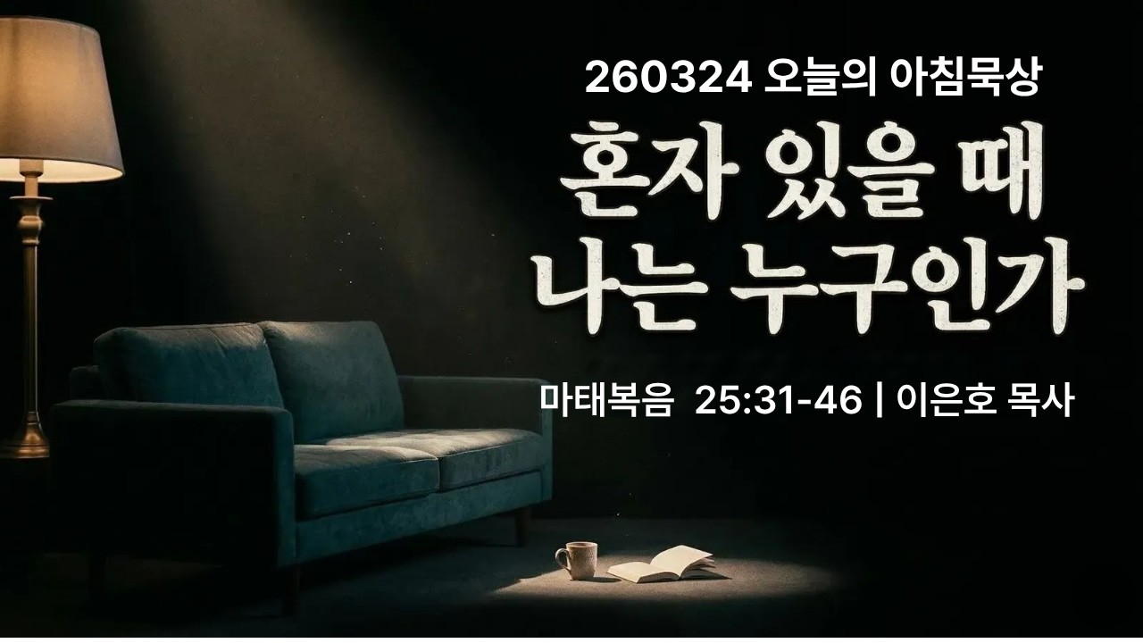 260324(화)-멀티꿈의교회-오늘의 아침묵상-이은호 목사(혼자 있을 때 나는 누구인가 / 마 25:31-46)