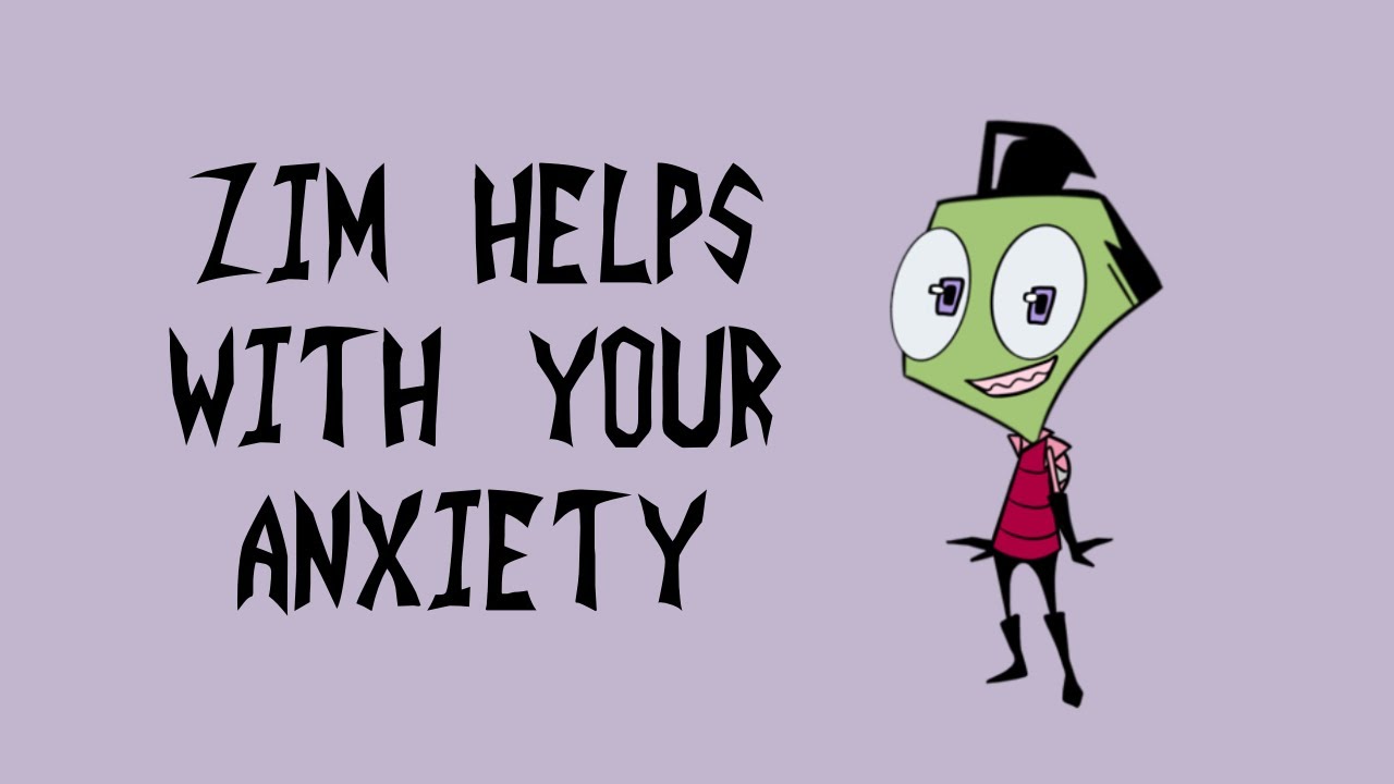 Zim Helps With Your Anxiety