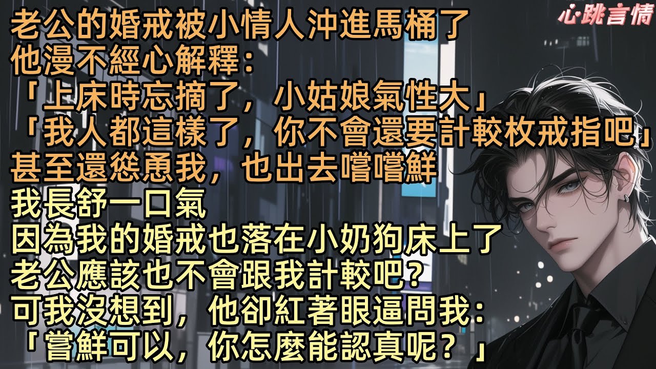 【嘗鮮】「嘗鮮可以，你怎能認真呢？」老公沈卓的婚戒被小情人沖進馬桶，他解釋道：「上床時忘了摘，小姑娘氣性大，都這樣了，別太計較戒指」甚至慫恿我也嚐鮮。我舒一口氣，因他不知道，寧願的婚戒也漏在徐風眠床上