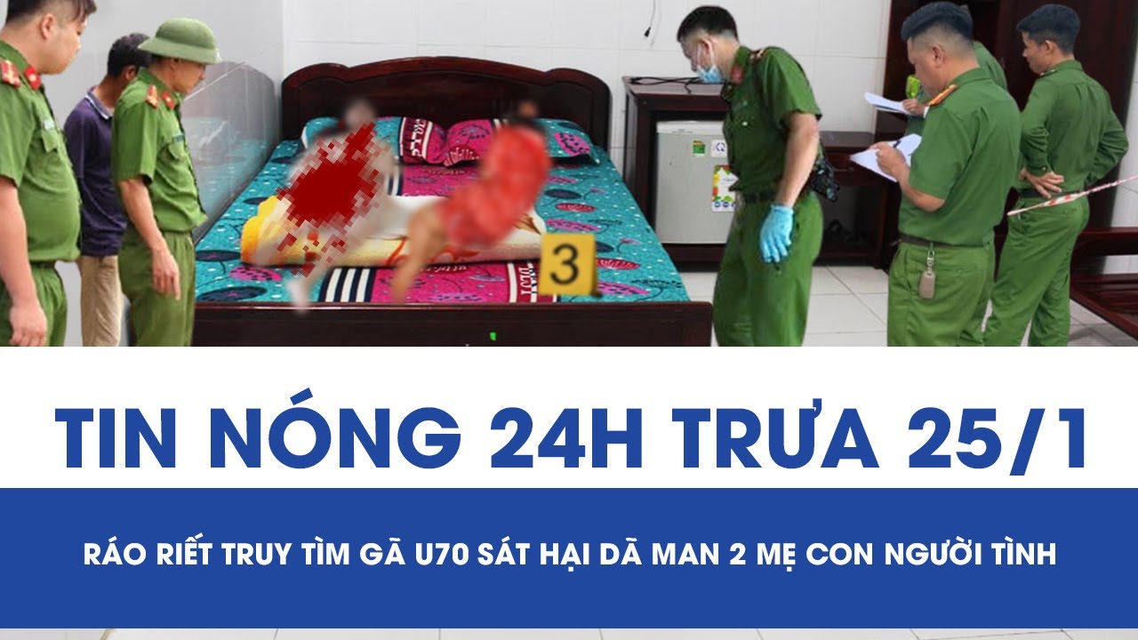 Trưa 24/1: Ráo riết truy tìm gã đàn ông U70 sát hại 2 mẹ con người tình, ám ảnh câu nói cuối cùng