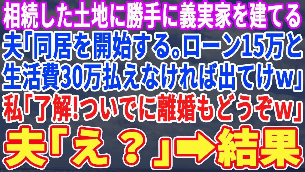 【スカッとする話】私が相続した土地に勝手に義実家を建てる夫「今日から親へ仕送りも開始する。月30万出せないなら出て行けｗ」私「良かった！ついでに離婚もしてあげる！」夫「え？」